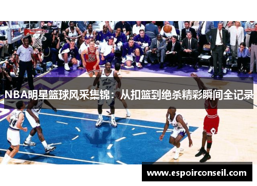 NBA明星篮球风采集锦：从扣篮到绝杀精彩瞬间全记录